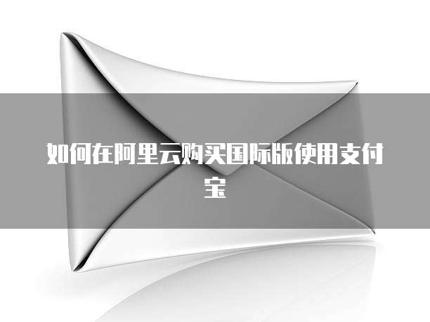 如何在阿里云购买国际版使用支付宝