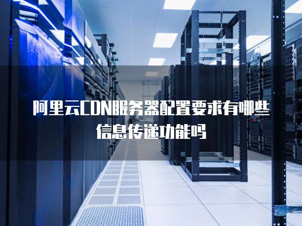 阿里云CDN服务器配置要求有哪些信息传递功能吗