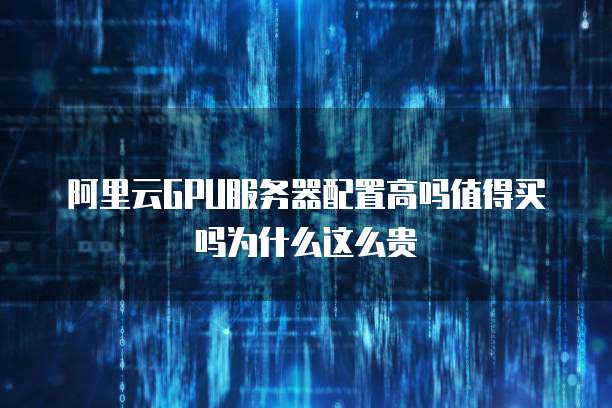 阿里云GPU服务器配置高吗值得买吗为什么这么贵