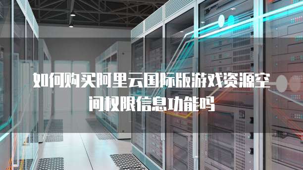 如何购买阿里云国际版游戏资源空间权限信息功能吗