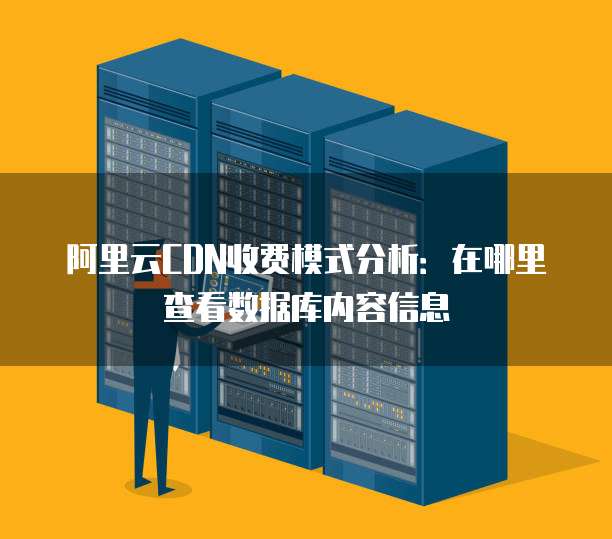 阿里云CDN收费模式分析:在哪里查看数据库内容信息