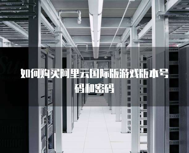 如何购买阿里云国际版游戏版本号码和密码