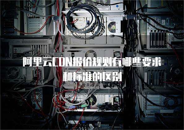 阿里云CDN报价规则有哪些要求和标准的区别