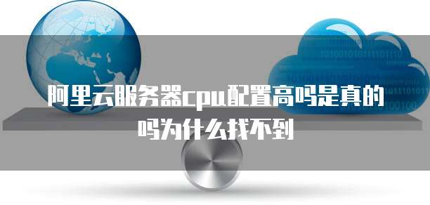阿里云服务器cpu配置高吗是真的吗为什么找不到