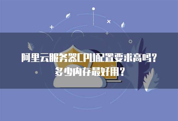阿里云服务器CPU配置要求高吗？多少内存最好用？