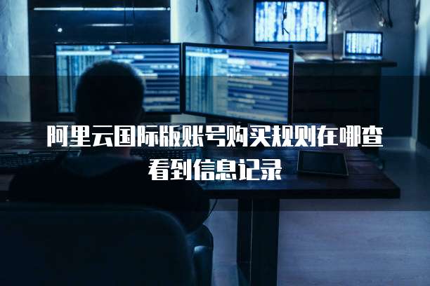 阿里云国际版账号购买规则在哪查看到信息记录