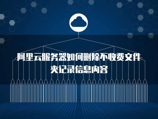 阿里云服务器如何删除不收费文件夹记录信息内容