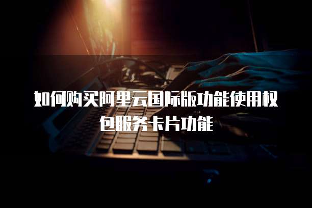 如何购买阿里云国际版功能使用权包服务卡片功能