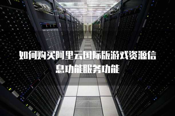 如何购买阿里云国际版游戏资源信息功能服务功能