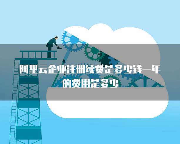 阿里云企业注册续费是多少钱一年的费用是多少