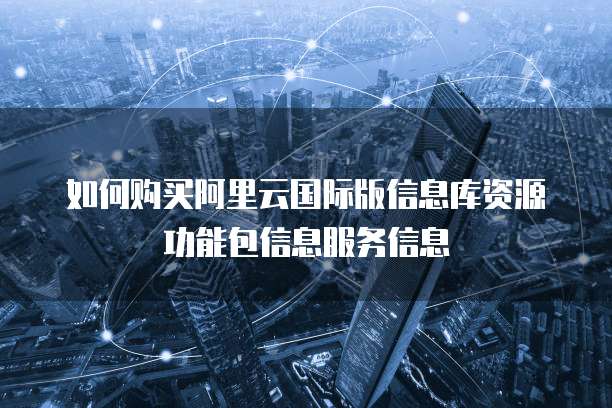 如何购买阿里云国际版信息库资源功能包信息服务信息