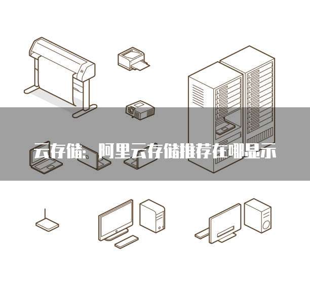 云存储：阿里云存储推荐在哪显示