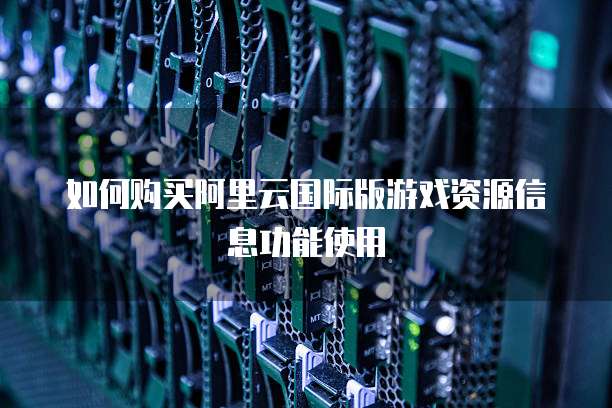 如何购买阿里云国际版游戏资源信息功能使用