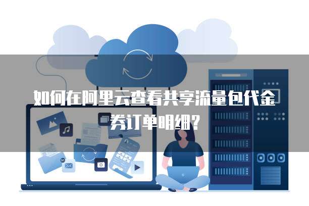如何在阿里云查看共享流量包代金券订单明细?