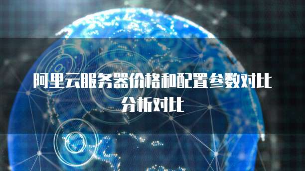 阿里云服务器价格和配置参数对比分析对比