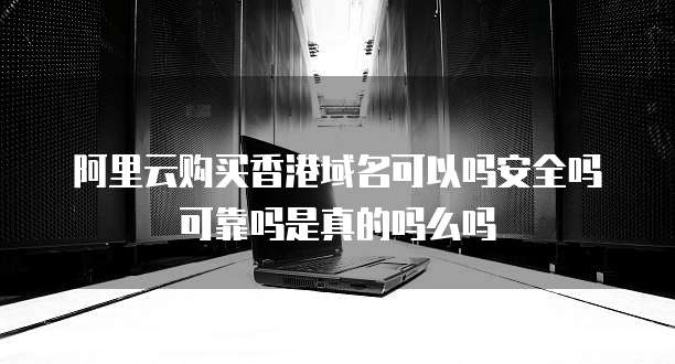 阿里云购买香港域名可以吗安全吗可靠吗是真的吗么吗