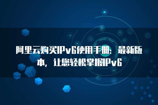 阿里云购买IPv6使用手册:最新版本,让您轻松掌握IPv6