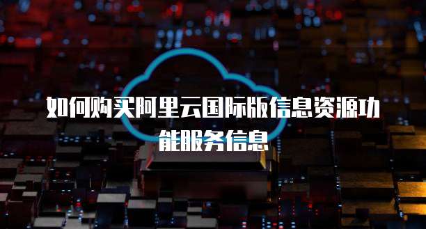 如何购买阿里云国际版信息资源功能服务信息