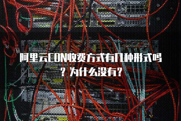 阿里云CDN收费方式有几种形式吗？为什么没有？