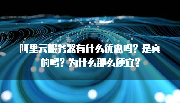 阿里云服务器有什么优惠吗?是真的吗?为什么那么便宜?