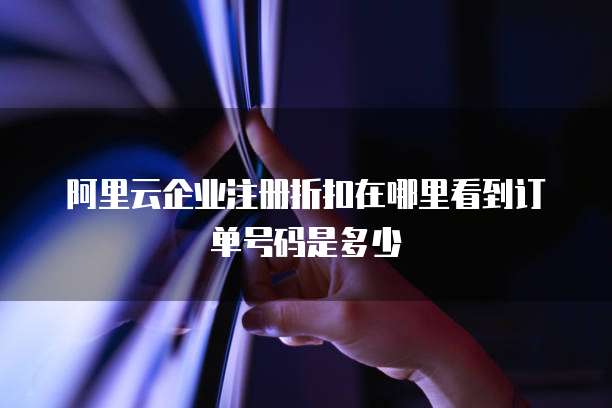 阿里云企业注册折扣在哪里看到订单号码是多少
