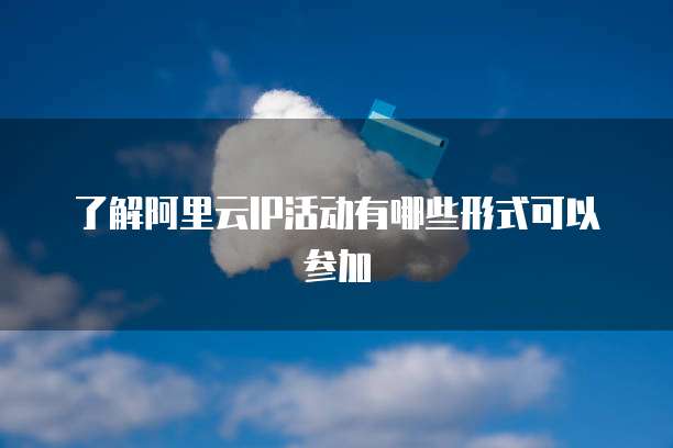了解阿里云IP活动有哪些形式可以参加
