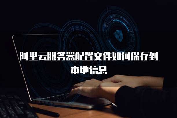 阿里云服务器配置文件如何保存到本地信息