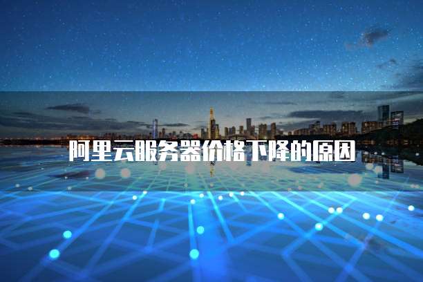 阿里云服务器价格下降的原因
