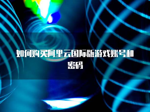如何购买阿里云国际版游戏账号和密码