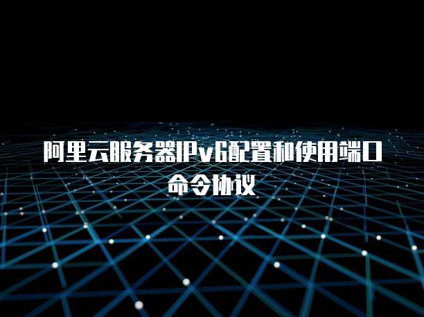 阿里云服务器IPv6配置和使用端口命令协议