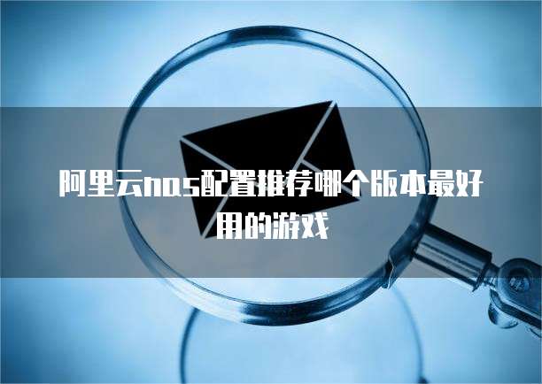阿里云nas配置推荐哪个版本最好用的游戏