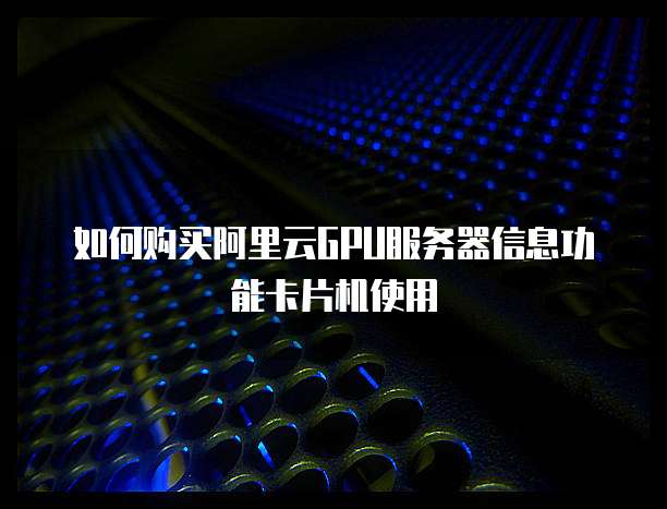 如何购买阿里云GPU服务器信息功能卡片机使用