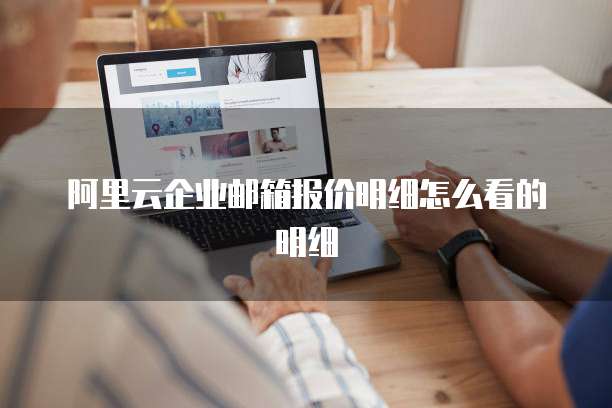 阿里云企业邮箱报价明细怎么看的明细