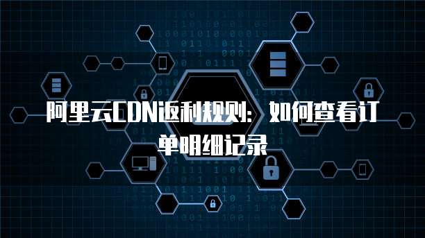 阿里云CDN返利规则:如何查看订单明细记录