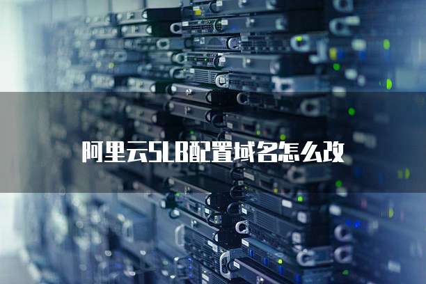 阿里云SLB配置域名怎么改