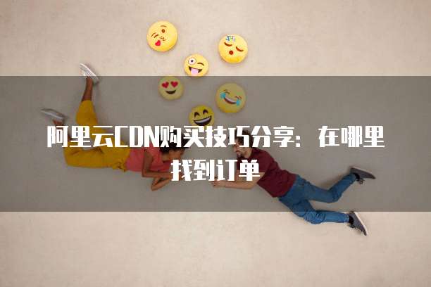 阿里云CDN购买技巧分享:在哪里找到订单