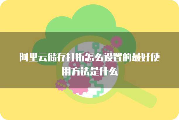 阿里云储存打折怎么设置的最好使用方法是什么