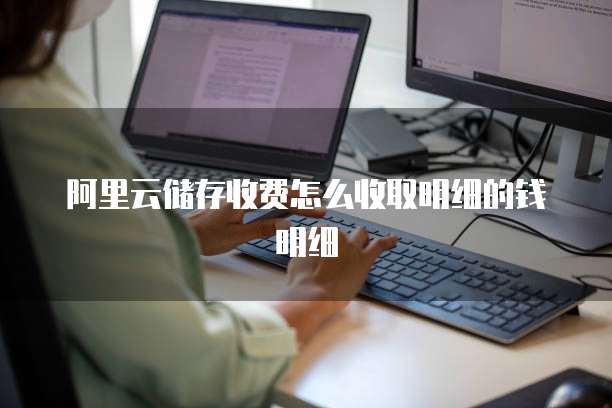 阿里云储存收费怎么收取明细的钱明细