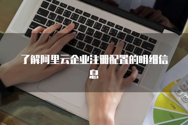 了解阿里云企业注册配置的明细信息