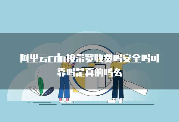 阿里云cdn按带宽收费吗安全吗可靠吗是真的吗么