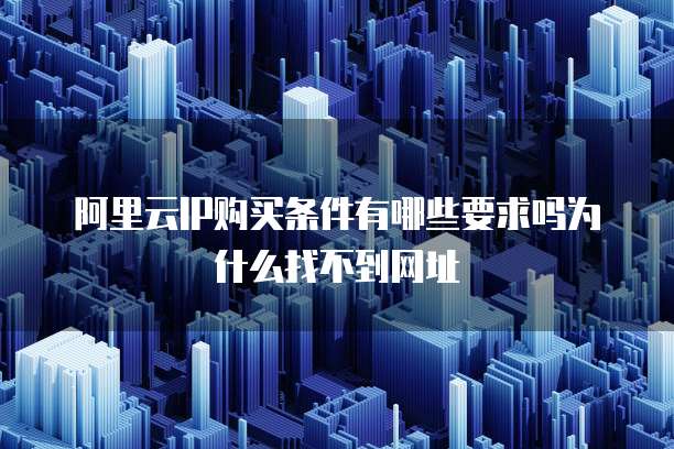 阿里云IP购买条件有哪些要求吗为什么找不到网址