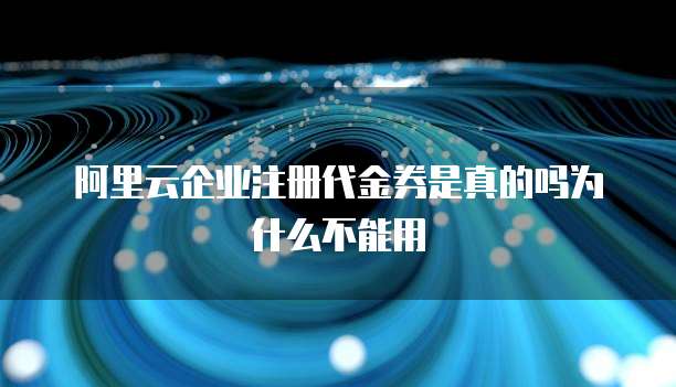 阿里云企业注册代金券是真的吗为什么不能用