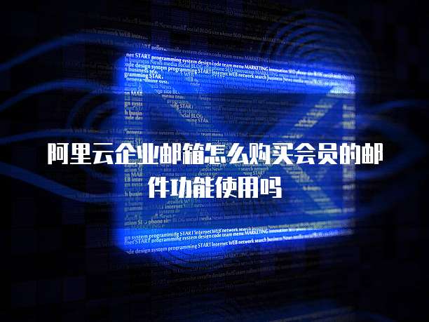 阿里云企业邮箱怎么购买会员的邮件功能使用吗