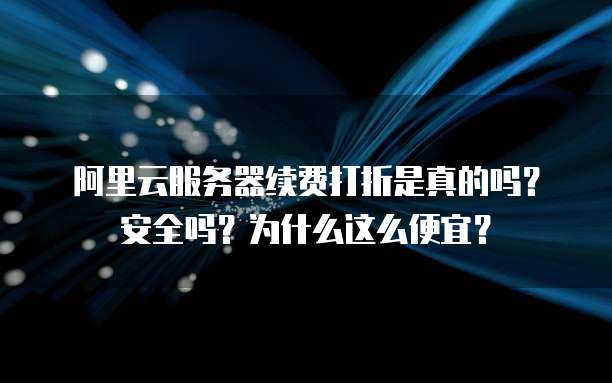 阿里云服务器续费打折是真的吗?安全吗?为什么这么便宜?