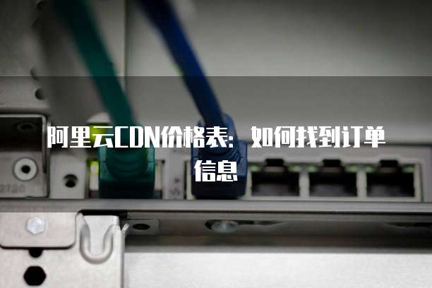 阿里云CDN价格表:如何找到订单信息