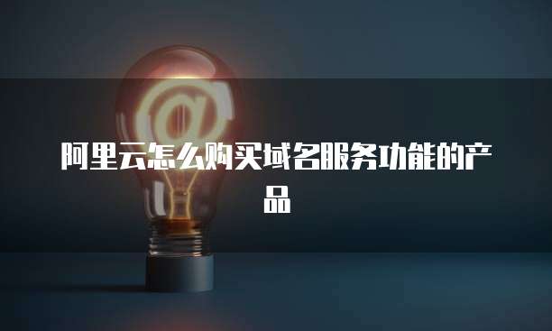 阿里云怎么购买域名服务功能的产品