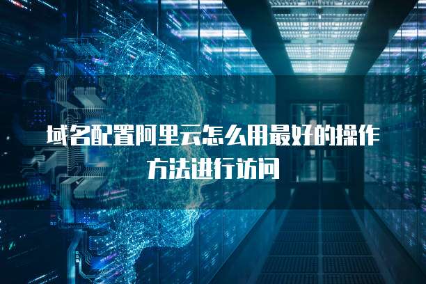 域名配置阿里云怎么用最好的操作方法进行访问