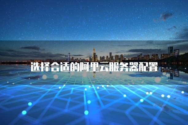 选择合适的阿里云服务器配置