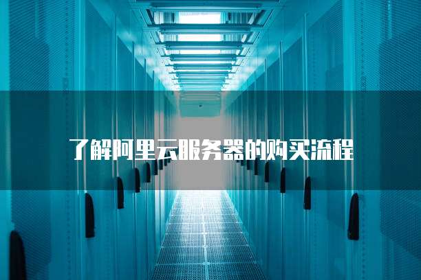 了解阿里云服务器的购买流程