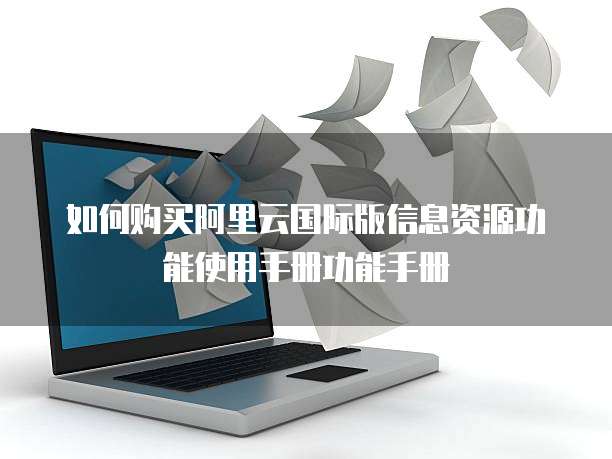 如何购买阿里云国际版信息资源功能使用手册功能手册
